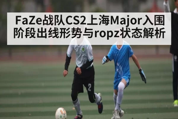 FaZe战队CS2上海Major入围阶段出线形势与ropz状态解析